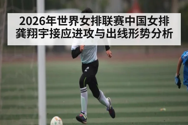 2026年世界女排联赛中国女排龚翔宇接应进攻与出线形势分析
