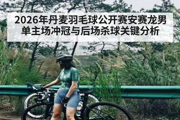 2026年丹麦羽毛球公开赛安赛龙男单主场冲冠与后场杀球关键分析