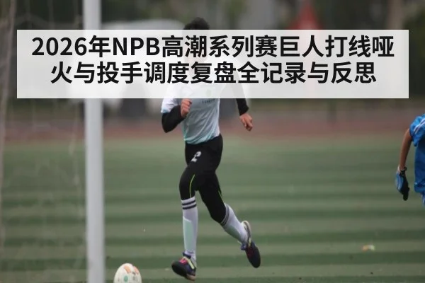 2026年NPB高潮系列赛巨人打线哑火与投手调度复盘全记录与反思