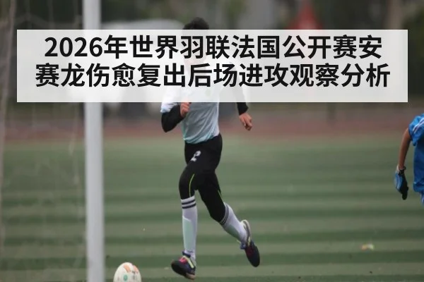 2026年世界羽联法国公开赛安赛龙伤愈复出后场进攻观察分析
