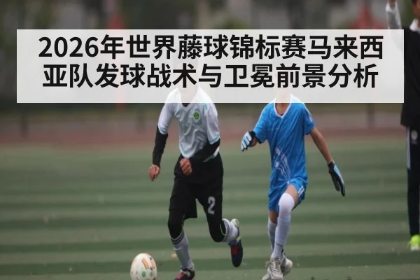 2026年世界藤球锦标赛马来西亚队发球战术与卫冕前景分析