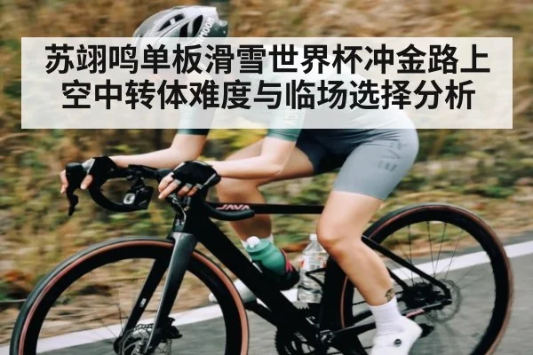 苏翊鸣单板滑雪世界杯冲金路上空中转体难度与临场选择分析