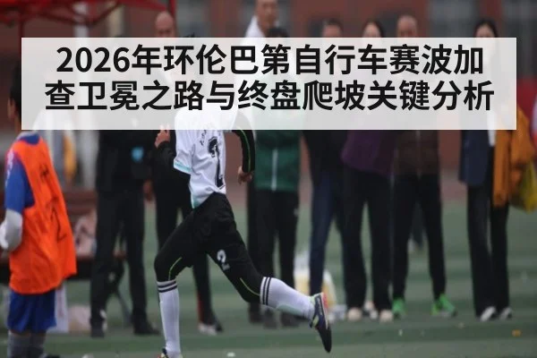 2026年环伦巴第自行车赛波加查卫冕之路与终盘爬坡关键分析