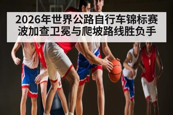 2026年世界公路自行车锦标赛波加查卫冕与爬坡路线胜负手