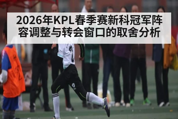 2026年KPL春季赛新科冠军阵容调整与转会窗口的取舍分析