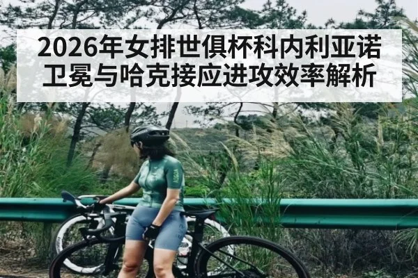 2026年女排世俱杯科内利亚诺卫冕与哈克接应进攻效率解析